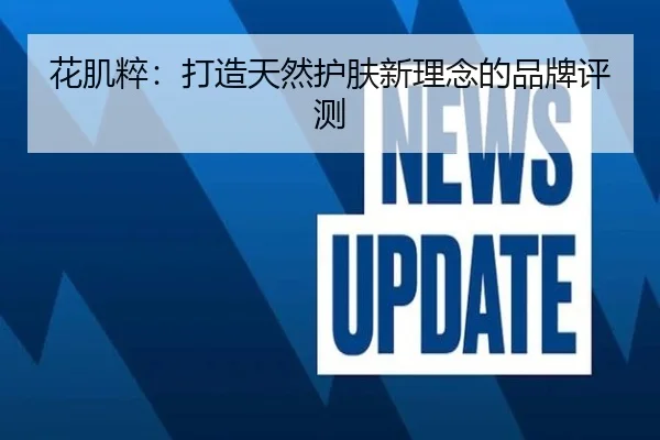 花肌粹：打造天然护肤新理念的品牌评测