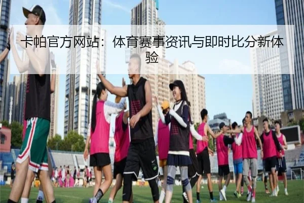 卡帕官方网站：体育赛事资讯与即时比分新体验