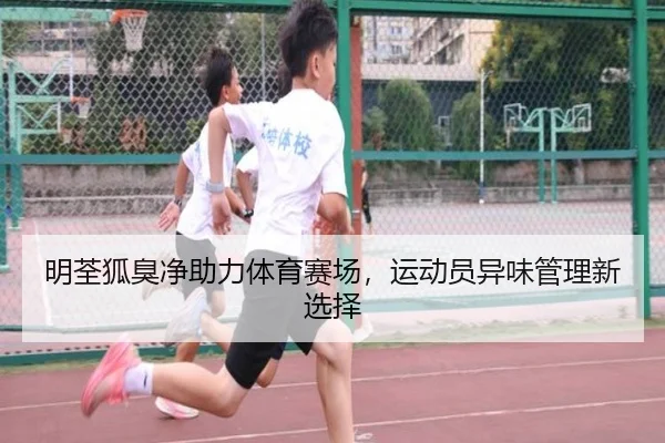 明荃狐臭净助力体育赛场，运动员异味管理新选择