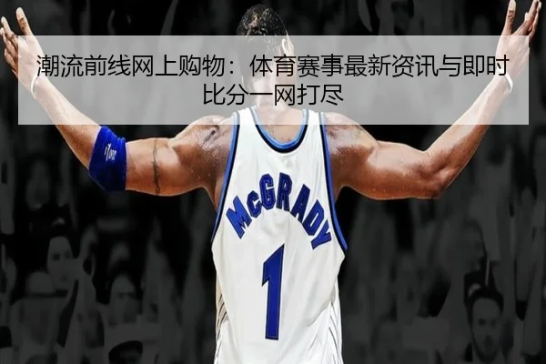 潮流前线网上购物：体育赛事最新资讯与即时比分一网打尽