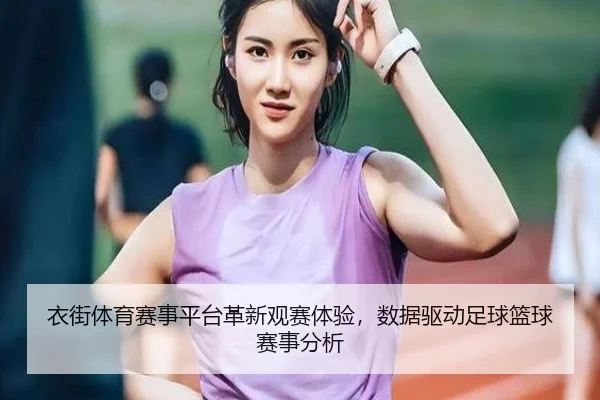 衣街体育赛事平台革新观赛体验，数据驱动足球篮球赛事分析