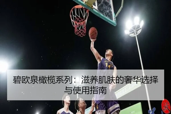 碧欧泉橄榄系列：滋养肌肤的奢华选择与使用指南