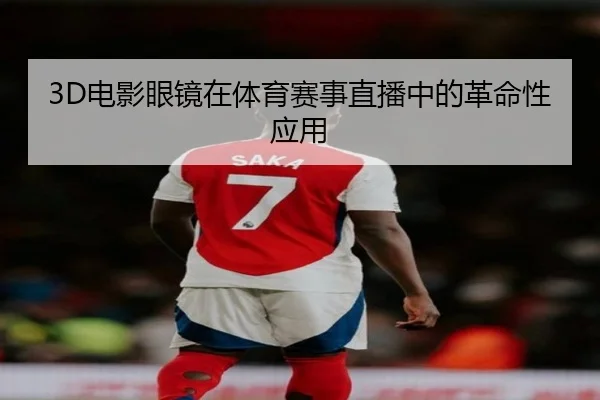 3D电影眼镜在体育赛事直播中的革命性应用