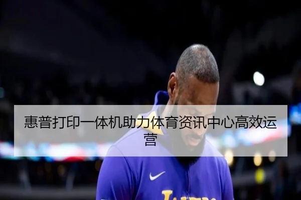 惠普打印一体机助力体育资讯中心高效运营
