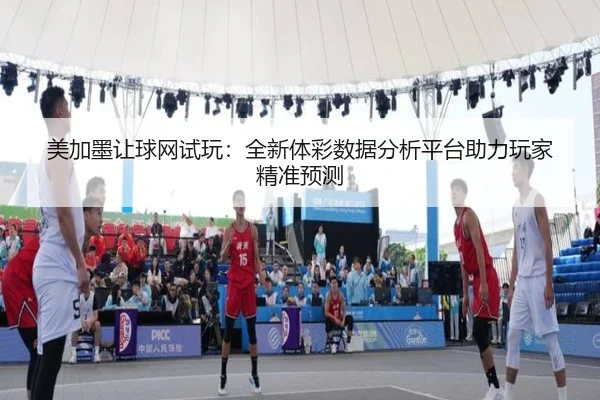 美加墨让球网试玩：全新体彩数据分析平台助力玩家精准预测