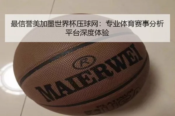 最信誉美加墨世界杯压球网：专业体育赛事分析平台深度体验